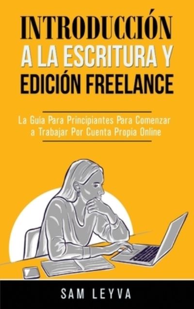 Cover for Sam Leyva · Introduccion a la Escritura y Edicion Freelance: La Guia Para Principiantes Para Comenzar a Trabajar Por Cuenta Propia Online (Hardcover Book) (2020)