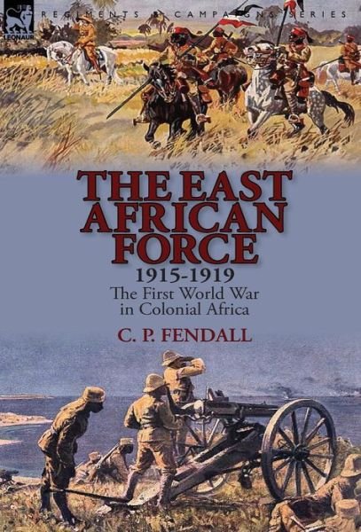 Cover for C P Fendall · The East African Force 1915-1919: The First World War in Colonial Africa (Innbunden bok) (2014)