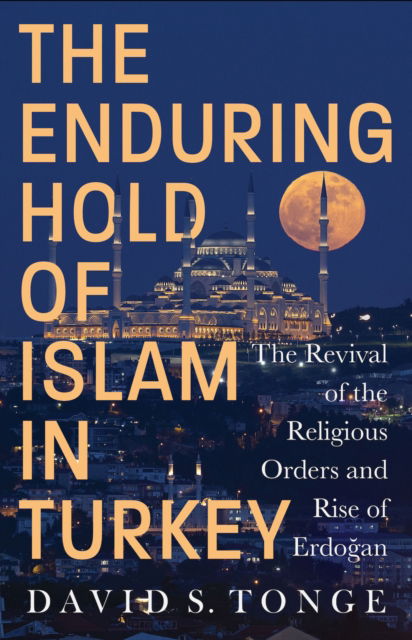 Cover for David S. Tonge · The Enduring Hold of Islam in Turkey: The Revival of the Religious Orders and Rise of Erdogan (Hardcover Book) (2024)