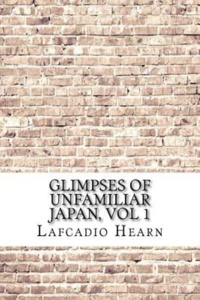 Glimpses of Unfamiliar Japan, Vol 1 - Lafcadio Hearn - Bücher - Createspace Independent Publishing Platf - 9781974346837 - 8. August 2017