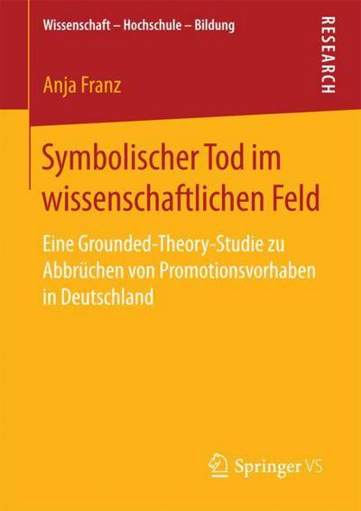 Cover for Anja Franz · Symbolischer Tod Im Wissenschaftlichen Feld: Eine Grounded-Theory-Studie Zu Abbruchen Von Promotionsvorhaben in Deutschland - Wissenschaft - Hochschule - Bildung (Paperback Book) [1. Aufl. 2018 edition] (2018)