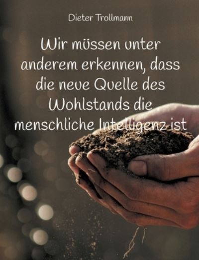Cover for Dieter Trollmann · Wir müssen unter anderem erkennen, dass die neue Quelle des Wohlstands die menschliche Intelligenz ist (Paperback Book) (2021)