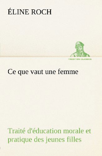 Ce Que Vaut Une Femme Traité D'éducation Morale et Pratique Des Jeunes Filles (Tredition Classics) (French Edition) - Éline Roch - Books - tredition - 9783849125837 - November 20, 2012