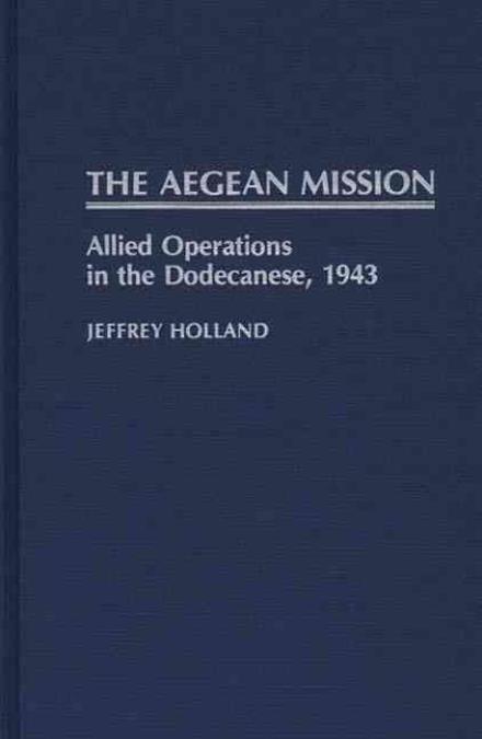 Cover for Jeffrey Holland · The Aegean Mission: Allied Operations in the Dodecanese, 1943 - Contributions in Military Studies (Hardcover Book) (1988)
