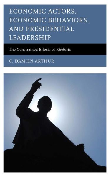 Cover for C. Damien Arthur · Economic Actors, Economic Behaviors, and Presidential Leadership: The Constrained Effects of Rhetoric - Lexington Studies in Political Communication (Hardcover Book) (2014)