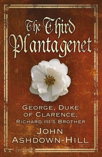 The Third Plantagenet: George, Duke of Clarence, Richard III's Brother - John Ashdown-Hill - Kirjat - The History Press Ltd - 9780750964838 - maanantai 7. syyskuuta 2015
