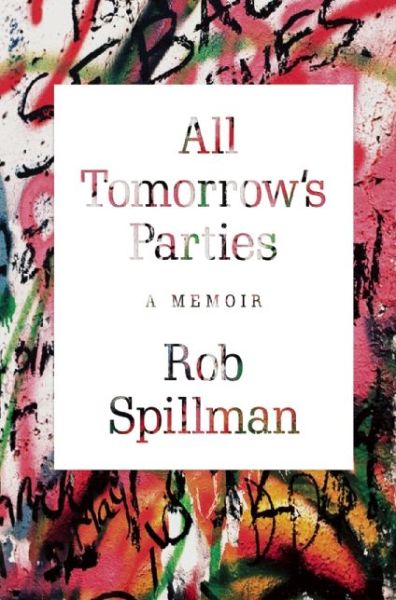 Cover for Rob Spillman · All Tomorrow's Parties: A Memoir (Book) (2016)