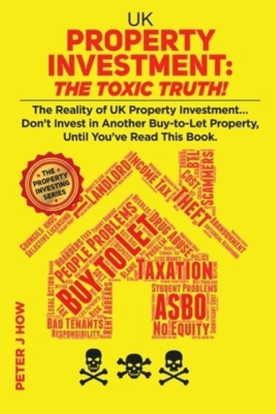 Cover for Peter J How · UK Property Investment: The Toxic Truth!: The Reality of UK Property Investing... Don't Invest in Another Buy-to-Let Property, Until You've Read This Book. - The Property Investing (Paperback Book) (2020)