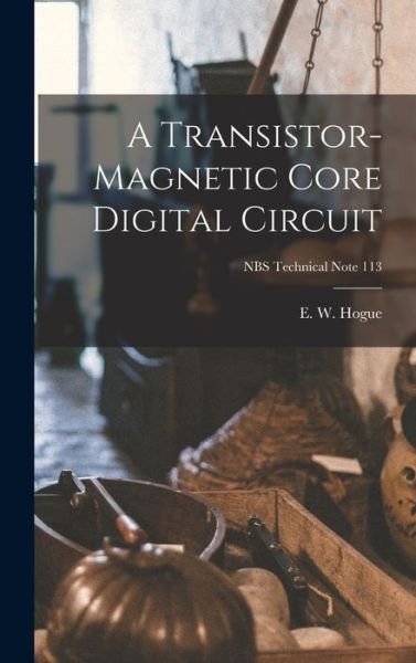 A Transistor-magnetic Core Digital Circuit; NBS Technical Note 113 - E W Hogue - Książki - Hassell Street Press - 9781014278838 - 9 września 2021