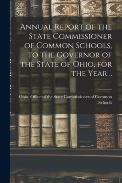 Cover for Ohio Office of the State Commissione · Annual Report of the State Commissioner of Common Schools, to the Governor of the State of Ohio, for the Year .. (Pocketbok) (2021)