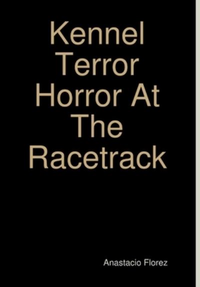 Cover for Anastacio Florez · Kennel Terror Horror At The Racetrack (Hardcover Book) (2013)