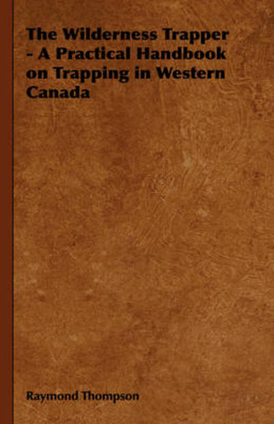 Cover for Raymond Thompson · The Wilderness Trapper - a Practical Handbook on Trapping in Western Canada (Hardcover Book) (2008)