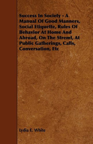 Success in Society - a Manual of Good Manners, Social Etiquette, Rules of Behavior at Home and Abroad, on the Street, at Public Gatherings, Calls, Con - Lydia E. White - Books - Dick Press - 9781444673838 - December 9, 2009