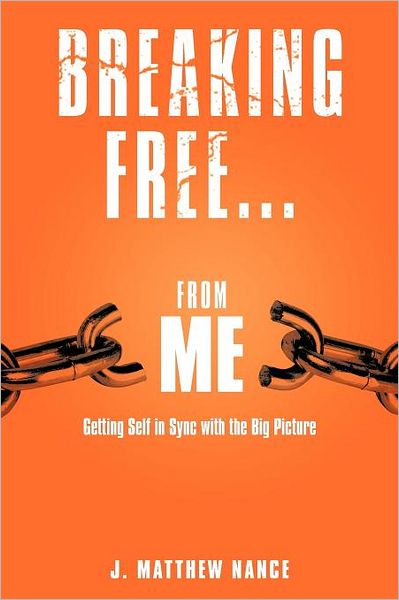 Breaking Free...from Me: Getting Self in Sync with the Big Picture - J Matthew Nance - Books - WestBow Press - 9781449748838 - May 23, 2012