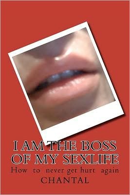 I Am the Boss of My Sexlife: How  to  Never Get Hurt  Again - Chantal - Books - CreateSpace Independent Publishing Platf - 9781466312838 - October 7, 2011