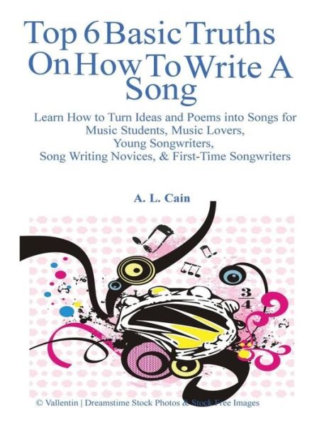 Cover for A L Cain · Top 6 Basic Truths on How to Write a Song: Learn How to Turn Ideas and Poems into Songs for Music Students, Music Lovers, Young Songwriters, Song Writ (Taschenbuch) (2013)