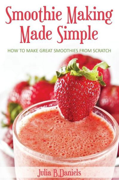 Cover for Julia B Daniels · Smoothie Making Made Simple: How to Make Great Smoothies from Scratch (Paperback Bog) (2013)
