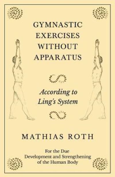 Gymnastic Exercises Without Apparatus - According to Ling's System - For the Due Development and Strengthening of the Human Body - Mathias Roth - Books - Macha Press - 9781528708838 - December 14, 2018