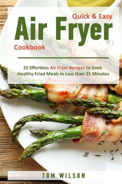 Quick & Easy Air Fryer Cookbook : 25 Effortless Air Fryer Recipes to Cook Healthy Fried Meals in Less than 25 Minutes - Mr Tom Wilson - Livros - CreateSpace Independent Publishing Platf - 9781725958838 - 21 de agosto de 2018