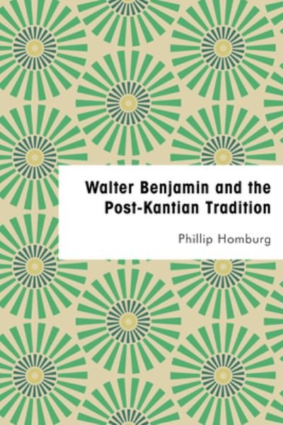 Cover for Homburg, Phillip, Associate Tutor, Social and Political Thought, University of Sussex · Walter Benjamin and the Post-Kantian Tradition (Taschenbuch) (2021)