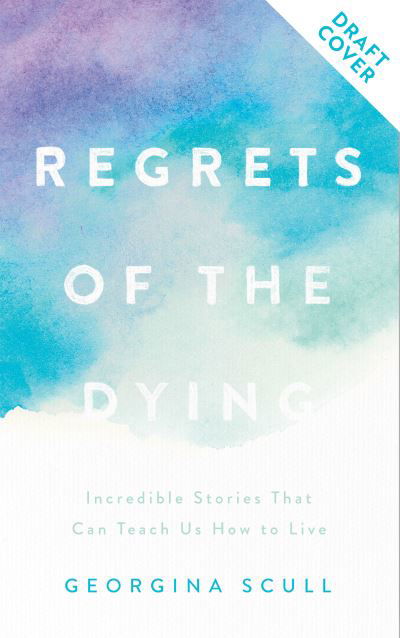 Regrets of the Dying: Stories and Wisdom That Remind Us How to Live - Georgina Scull - Kirjat - Headline Publishing Group - 9781787396838 - torstai 14. huhtikuuta 2022
