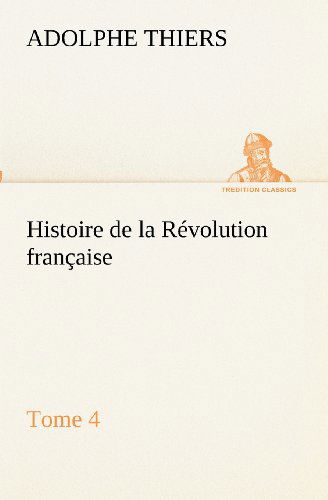 Cover for Adolphe Thiers · Histoire De La Révolution Française, Tome 4 (Tredition Classics) (French Edition) (Taschenbuch) [French edition] (2012)
