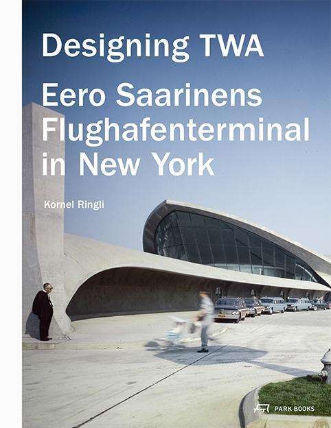 Designing TWA – Eero Saarinens Flughafenterminal in New York - Kornel Ringli - Books - Park Books - 9783906027838 - November 16, 2022