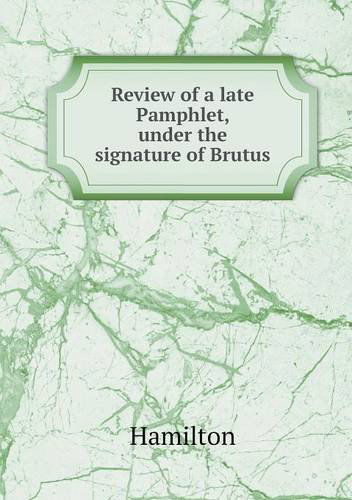 Cover for Hamilton · Review of a Late Pamphlet, Under the Signature of Brutus (Taschenbuch) (2013)