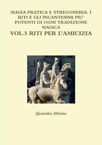 Cover for Giacomo Albano · Magia Pratica E Stregoneria. I Riti E Gli Incantesimi Piu' Potenti Di Ogni Tradizione Magica Vol. 5 Riti Per L'amicizia (Paperback Bog) (2018)