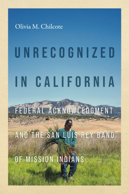 Cover for Olivia Chilcote · Unrecognized in California: Federal Acknowledgment and the San Luis Rey Band of Mission Indians - Indigenous Confluences (Hardcover Book) (2024)