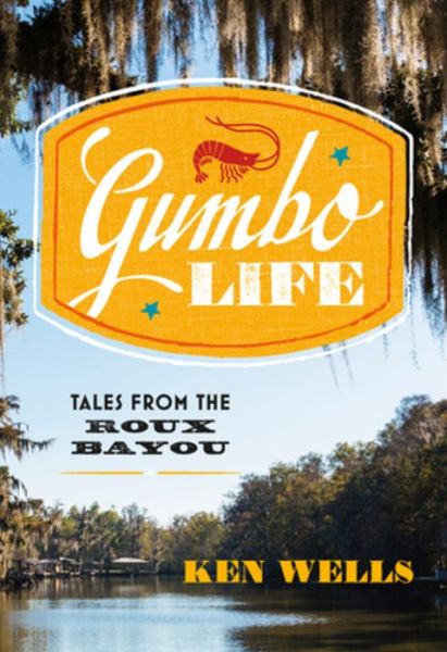 Cover for Ken Wells · Gumbo Life : Tales from the Roux Bayou (Hardcover Book) (2019)