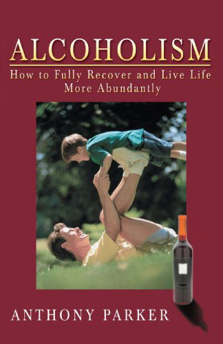 Alcoholism: How to Fully Recover and Live Life More Abundantly - Anthony Parker - Książki - iUniverse - 9780595496839 - 18 marca 2008