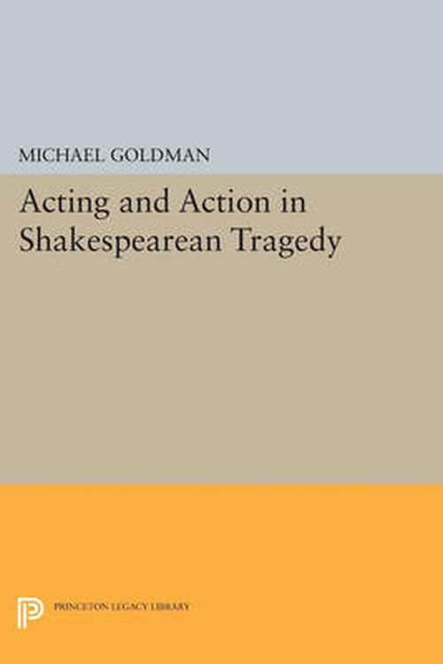 Acting and Action in Shakespearean Tragedy - Princeton Legacy Library - Michael Goldman - Books - Princeton University Press - 9780691611839 - July 14, 2014