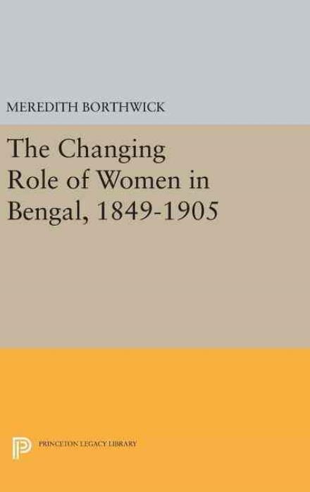 Cover for Meredith Borthwick · The Changing Role of Women in Bengal, 1849-1905 - Princeton Legacy Library (Hardcover Book) (2016)