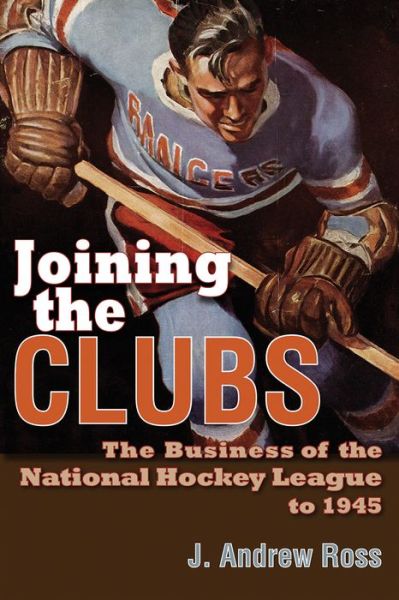 Cover for J. Andrew Ross · Joining the Clubs: The Business of the National Hockey League to 1945 - Sports and Entertainment (Hardcover Book) (2015)