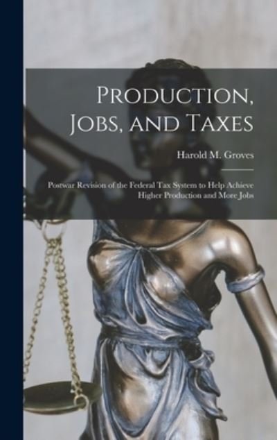 Cover for Harold M (Harold Martin) 18 Groves · Production, Jobs, and Taxes; Postwar Revision of the Federal Tax System to Help Achieve Higher Production and More Jobs (Inbunden Bok) (2021)