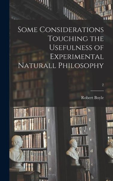 Cover for Robert 1627-1691 Boyle · Some Considerations Touching the Usefulness of Experimental Naturall Philosophy; 2 (Hardcover Book) (2021)
