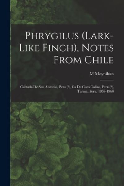 Cover for M Moynihan · Phrygilus (Lark-like Finch), Notes From Chile; Calzada De San Antonio, Peru (?), Ca De Coto Callao, Peru (?), Tarma, Peru, 1959-1960 (Taschenbuch) (2021)