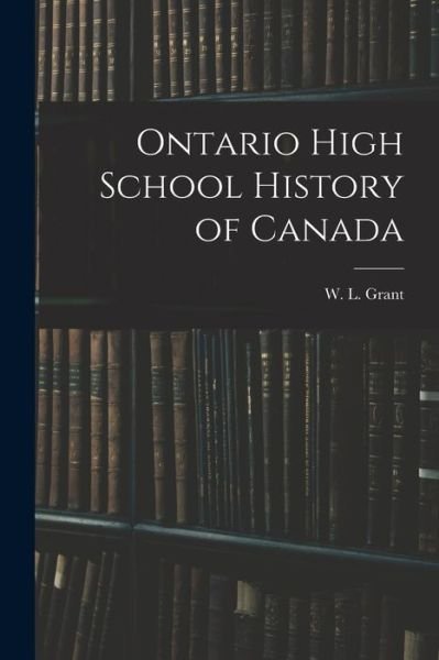 Cover for W L (William Lawson) 1872-1 Grant · Ontario High School History of Canada (Paperback Bog) (2021)