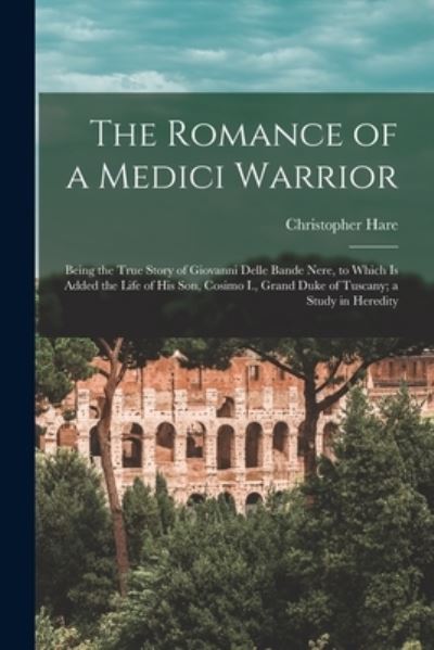 Cover for Christopher Hare · Romance of a Medici Warrior; Being the True Story of Giovanni Delle Bande Nere, to Which Is Added the Life of His Son, Cosimo I. , Grand Duke of Tuscany; a Study in Heredity (Book) (2022)