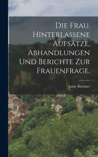 Die Frau. Hinterlassene Aufsätze, Abhandlungen und Berichte Zur Frauenfrage - Luise Büchner - Books - Creative Media Partners, LLC - 9781019333839 - October 27, 2022