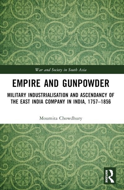 Cover for Moumita Chowdhury · Empire and Gunpowder: Military Industrialisation and Ascendancy of the East India Company in India, 1757–1856 - War and Society in South Asia (Paperback Book) (2024)