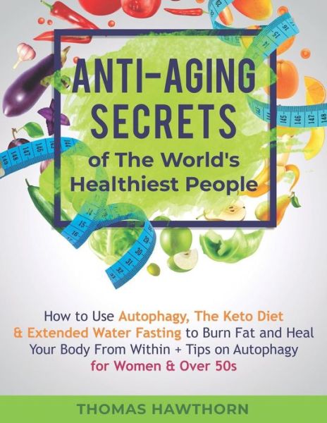 Cover for Thomas Hawthorn · Anti-Aging Secrets of The World's Healthiest People: How to Use Autophagy, The Keto Diet &amp; Extended Water Fasting to Burn Fat and Heal Your Body From Within + Tips on Autophagy for Women &amp; Over 50s (Pocketbok) (2019)