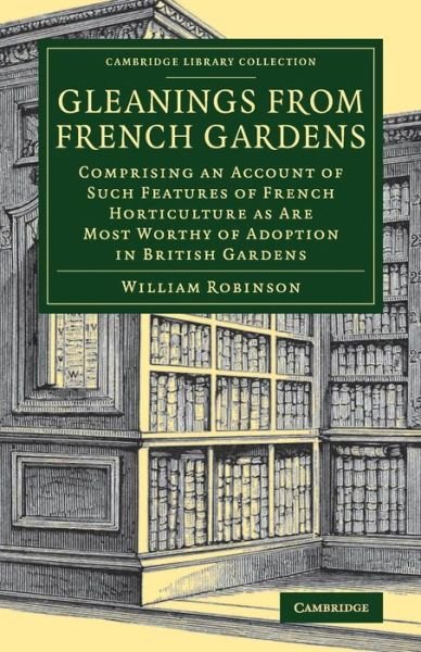 Cover for William Robinson · Gleanings from French Gardens: Comprising an Account of Such Features of French Horticulture as Are Most Worthy of Adoption in British Gardens - Cambridge Library Collection - Botany and Horticulture (Paperback Book) (2018)