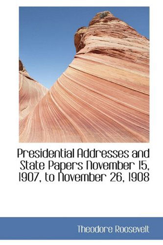 Cover for Theodore Roosevelt · Presidential Addresses and State Papers November 15, 1907, to November 26, 1908 (Hardcover Book) (2009)