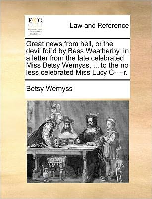 Great News from Hell, or the Devil Foil'd by Bess Weatherby. in a Letter from the Late Celebrated Miss Betsy Wemyss, ... to the No Less Celebrated Miss Lucy C----r. - Betsy Wemyss - Books - Gale ECCO, Print Editions - 9781140688839 - May 27, 2010