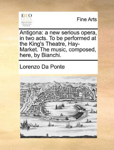 Cover for Lorenzo Da Ponte · Antigona: a New Serious Opera, in Two Acts. to Be Performed at the King's Theatre, Hay-market. the Music, Composed, Here, by Bianchi. (Paperback Book) (2010)