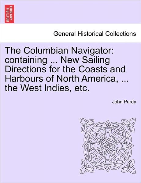 Cover for John Purdy · The Columbian Navigator: Containing ... New Sailing Directions for the Coasts and Harbours of North America, ... the West Indies, Etc. (Paperback Book) (2011)