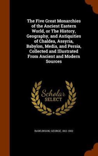 Cover for George Rawlinson · The Five Great Monarchies of the Ancient Eastern World, or the History, Geography, and Antiquities of Chaldea, Assyria, Babylon, Media, and Persia, Collected and Illustrated from Ancient and Modern Sources (Hardcover Book) (2015)