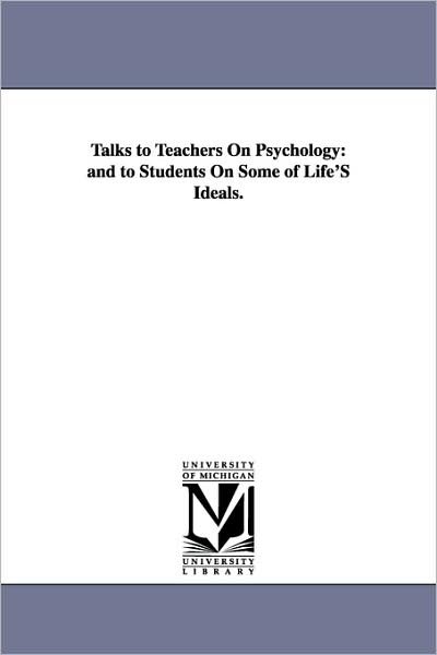 Talks to Teachers on Psychology: and to Students on Some of Life's Ideals. - William James - Kirjat - University of Michigan Library - 9781425572839 - keskiviikko 13. syyskuuta 2006